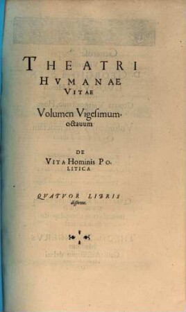 Theatrvm Hvmanæ Vitæ Theodori Zuingeri Bas. Tertiatione : Nouem Volvminibvs locupletatum, interpolatum, renouatum. Cum tergemino Elencho, Methodi scilicet, Titulorum & Exemplorum, 28. Theatri Hvmanae Vitae Volumen Vigesimumoctauum De Vita Hominis Politica : Qvatvor Libris disserens