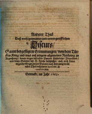 Wohlgemeinter und unvorgreifflicher Discurs, Was bey Allgemeinem jetzigem Reichs-Tag zu Regenspurg, vermög der in beschehener Käiserlichen Proposition enthaltenen drey Haupt-Puncten beyläuffig zu deliberiren vorkommen möchte, 2. Sambt beygefügten Erinnerungen, von dem Türcken-Krieg und was auf jetzigem allgemeinen Reichstag zu Regenspurg bereits wegen deß ersten Puncten Käiserlichen Proposition von denen Ständen deß H. Reichs beschlossen auch noch ferner wegen der übrigen zweyen Puncten nach Anregung der im ersten Theil enthaltener motiven zu consideriren