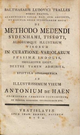Balthasaris Ludovici Tralles De methodo medendi Sydenhami, Tissoti, aliorumque illustrium virorum in curatione variolarum pessimae indolis, infeliciter licet, dextre tamen adhibita epistola apologetica ad illustrissimum virum Antonium de Haën