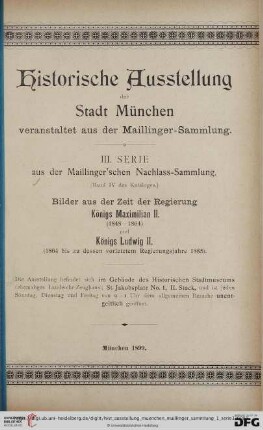 Serie  Historische Ausstellung der Stadt München veranstaltet aus der Maillinger-Sammlung: Bilder aus der Zeit der Regierung Königs Maximilian II. (1848 - 1864) und Königs Ludwig II. (1864 bis zu dessen vorletztem Regierungsjahre 1885) : Ausstellung ... im Gebäude des Historischen Stadtmuseums