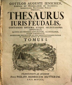 Thesaurus iuris feudalis : Continens optuma atque selectissima opuscula, quibus ius feudale explicatur, illustratur atque emendatur. Ab editore ordinatus ..., 1. 1750.
