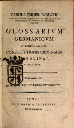 Caroli Frider. Walchii Seren. Dvcis Vinar. ... Glossarivm Germanicvm Interpretationi Constitvtionis Criminalis Carolinae Inserviens : Praemissa Est In Ejusdem Legis Lectionem Introdvctio