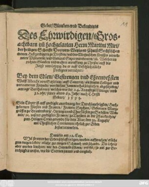 Gebet/ Glauben/ vnd Bekendtnis || Des Ehrwirdigen/|| Gros=||achtbarn vñ hochgelarten Herrn Martini Miri/|| der heiligen Schrifft Doctorn/ Weyland Churf: Sechsischen || trewen Hofepredigern zu Dreßden/ vnd des Meißnischen Kreisses verord=||neten Visitatorn/ vnd General Superintendenten/ #[et]c. Welcher ... || auff der || Reyse von Leipzig/ da er ... etliche || Predigten verrichtet:|| Bey ... || Wolff Albrecht von Schleinitz/ auff Cawertitz/ als seinem Collegae vnd || ... Freunde ... abgeschieden/|| am tage Bartholomei/ welches war der 24. Augusti ... || seines alters 61. Jahr ... || 1593.|| Sein Cörper ist ... || zu Dreßden in der Pfarrkirchen/|| zum Heiligen Creutz genandt ... den 30. Augusti/|| ... bestattet worden.|| ... ||