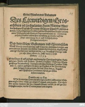 Gebet/ Glauben/ vnd Bekendtnis || Des Ehrwirdigen/|| Gros=||achtbarn vñ hochgelarten Herrn Martini Miri/|| der heiligen Schrifft Doctorn/ Weyland Churf: Sechsischen || trewen Hofepredigern zu Dreßden/ vnd des Meißnischen Kreisses verord=||neten Visitatorn/ vnd General Superintendenten/ #[et]c. Welcher ... || auff der || Reyse von Leipzig/ da er ... etliche || Predigten verrichtet:|| Bey ... || Wolff Albrecht von Schleinitz/ auff Cawertitz/ als seinem Collegae vnd || ... Freunde ... abgeschieden/|| am tage Bartholomei/ welches war der 24. Augusti ... || seines alters 61. Jahr ... || 1593.|| Sein Cörper ist ... || zu Dreßden in der Pfarrkirchen/|| zum Heiligen Creutz genandt ... den 30. Augusti/|| ... bestattet worden.|| ... ||