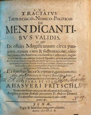 Tractatus Theologico-Nomico-Politicus De Mendicantibus Validis : In Quo De officio Magistratuum circa pauperes, eorum cura & sustentatione; eleemosynarum distributione; exulantibus Lutheranis, vagantibus Scholaribus eorumque studiis & stipendiis; otio & mendicitate licita & illicita, Ordinibus mendicantium Religiosorum, Zigenis, erronibus, aliisque impostoribus, variis illorum fraudibus ac technis. Item de modis coercendi, censura publica, operis publicis, Ergasteriis, & de poenis falsariorum ac stellionum &c. disseritur