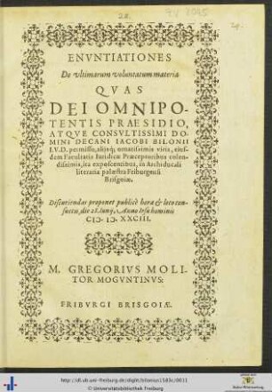 ENVNTIATIONES De vltimarum voluntatum materia QVAS ... PRAESIDIO, ... DECANI IACOBI BILONII I. V. D. ... in Archiducali literaria palaestra Friburgensi Brisgoiae. Discutiendas proponet publicè hora et loco consuetis, die 28. Iunij, Anno Iesu hominis M. D. XXCIII. M. GREGORIVS MOLITOR MOGVNTINVS: