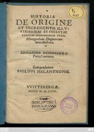 HISTORIA || DE ORIGINE || ET INCREMENTIS ILLV=||STRISSIMAE ET INCLYTAE || FAMILIAE MARCHIONVM BRAN=||deburgensium, Elegiaco car=||mine illustrata,|| à || IOHANNE SCHOSSERO || Poëta Laureato.|| Cum praefatione || PHILIPPI MELANTHONIS.||