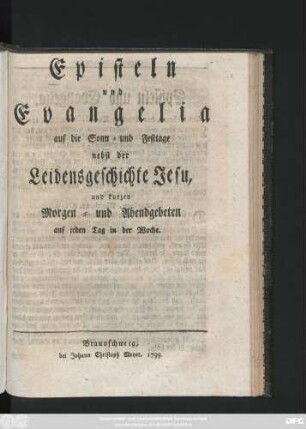 Episteln und Evangelien auf die Sonn- und Festtage : Nebst der Leidensgeschichte Jesu, und kurzen Morgen- und Abendgebeten auf jeden Tag in der Woche