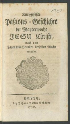 Kurtzgefaßte Paßions-Geschichte der Marterwoche Jesu Christi : nach den Tagen und Stunden derselben Woche vertheilet