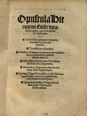 Opuscula Hieronymi Emser ducalis Secretarii : quae in hoc libello continentur ; Ad illustr. principem Joannem Saxomae Ducem ... Epistola ; Tetrastichon ad eundem ...