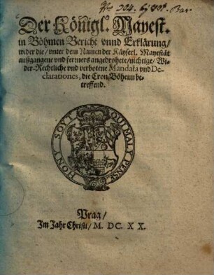 Der Königl. Mayest. in Böhmen Bericht vnnd Erklärung, wider die, vnter dem Namen der Käyserl. Mayestät außgangene vnd ferners angedrohete, nichtige, Wider-Rechtliche vnd verbotene Mandata vnd Declarationes, die Cron Böheim betreffend