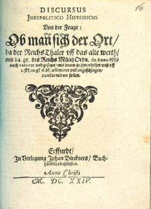 Discursus Iurepolitico Historicus Von der Frage: Ob man[n] sich der Ort, da der ReichsThaler uff das alte werth, und 24. gr. des Reichs MüntzOrdn. de Anno 1559 nach valviret und gesetzet, mit denen, so ihn erhöhet, und uff 1. fl 10. g 6. d aestimiret und angeschlagen, conformiren sollen