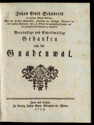 Johan Ernst Schuberts der heiligen Schrift Doktors, Abts des Klosters Michaelstein, Professors der Theologie, Direktors des theologischen Seminarii, und z. Z. Dekans der theologischen Facultät auf der Julius-Carls-Universität zu Helmstedt Vernünftige und Schriftmässige Gedanken von der Gnadenwal