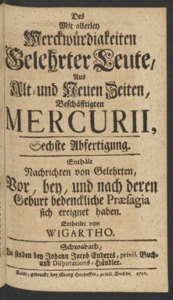 Sechste Abfertigung (1741): Des mit allerley Merckwürdigkeiten gelehrter Leute, aus alt- und neuen Zeiten, beschäfftigten Mercurii / ertheilet von Wigartho