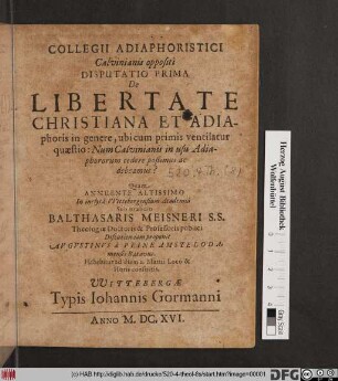 Collegii Adiaphoristici Calvinianis oppositi Disputatio Prima De Libertate Christiana et Adiaphoris in genere : ubi cum primis ventilatur quaestio: Num Calvinianis in usu Adiaphororum cedere poßimus ac debeamus?
