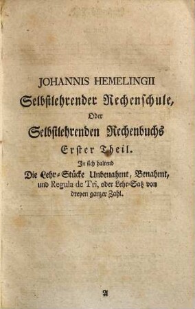 Neu vermehrter vollkommener Rechenmeister, Oder Selbst-lehrendes Rechen-Buch : Das ist: Die Edle Rechen-Kunst, beydes nach allgemein- und kurzer Art, Welsche oder Italiänische Practica ... dergestalt deutlich erkläret, daß ein geschickter Verstand, ohne mündlichen Unterricht, selbige daraus erlernen und fassen kann ; Allen dero Kunst-Begierigen zu Nutz und Dienst mit Gottes Hülfe beschrieben .... [1]