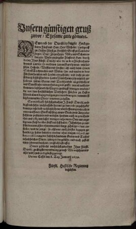 Unsern günstigen gruß zuvor/ Ehrsame gute gönnere : Demnach der Durchleuchtigste Hochgeborne Fürst und Herr/ Herr Wilhelm/ Landgraff zu Hessen ... durch die bey Ihrer Fürstl. Durchl. uber die in dero Fürstenthumben und Landen/ so wol beym LeinenGarnspinnen/ mit falschen Haspeln/ Weiffen und sonstet/ alß auch beym Leinen SchockTuchmachen und Weben/ hin und wieder in dero Fürstenthumben und Landen vorgehende ... eingeschlichene und Straffbahre vervortheilung und griffe/ vor un[d] nach einkommene beschwerliche Clagten gnädigst bewogen worden/ die von dero hochlöblichen Vorfahren Fürsten zu Hessen schon dabevor dagegen ergangene verordnungen/ vermittelst beykommenden Edicts/ ernewern zu lassen ... ; Datum Cassel den 8. Tag Januarij 1659