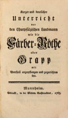 Kurzer und deutlicher Unterricht vor den Churpfälzischen Landmann wie die Färber-Röthe oder Grapp mit Vortheil anzupflanzen und zuzurichten seye