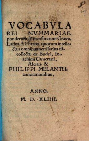Vocabvla Rei Nvmmariae ponderum, & mensurarum : Graeca, Latina, & Ebraica, quorum intellectus omnibus necessarius est. collecta ex Budei, Ioachimi Camerarii, Alciati, & Philippi Melanth. annotationibus