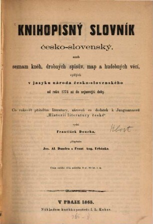 Knihopisný slovník česko-slovenský : aneb seznam kněh, drobných spisův, map a hudebných věcí vyšlých v jazyku národa česko-slovenského od roku 1774 až do nejnovéjší doby ; co rukovět přátelům literatury, zároveň co dodatek k Jungmannově "Historii literatury české" [1774 - 1864]