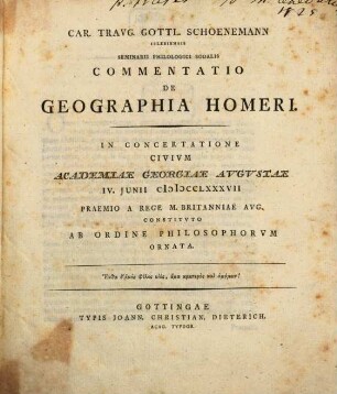 Car. Traug. Gottl. Schoenemann Islebiensis Seminarii Philologici Sodalis Commentatio De Geographia Homeri : In Concertatione Civium Academiae Georgiae Augustae IV. Iunii MDCCLXXXVII Praemio A Rege M. Britanniae Aug. Constituto Ab Ordine Philosophorum Ornata