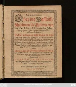 Commentarius Uber die Passion/ Darinnen die Historia von dem bitter leiden und sterben unsers Herrn und Heylandes Jesu Christi/ ausführlich und Methodice erkleret wird : Welche außlegung nicht alleine zu dieser Historien verstande dienstlich ist/ Sondern wegen des Methodi, der wol zu fassen ist/ ... auch zu andern Materien kan gebrauchet werden ; Darbey auch zwey Register verzeichnet sind/ ...