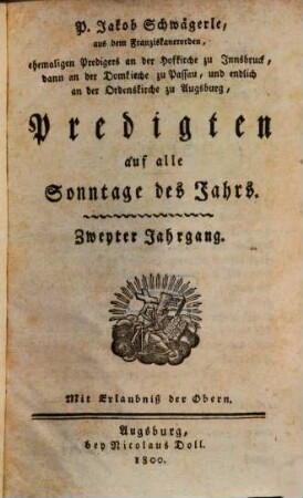P. Jakob Schwägerle, aus dem Franziskanerorden, ehemaligen Predigers an der Hofkirche zu Innsbruck, dann an der Domkirche zu Passau, und endlich an der Ordenskirche zu Augsburg, Predigten auf alle Sonntage des Jahrs, 2
