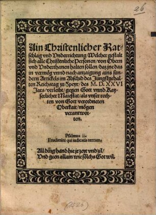 Ain Christenlicher Ratschlag vnd Vnderrichtung, Welcher gestalt sich alle Christenliche Personen, von Obern vnd Vnderthanen halten sollen, daz jne das in vermög vnnd nach anzaigung ains sundern Artickels im Abschid des Jüngstgehalten Reichstag zu Speyr, des MDXXVI Jars, verleibt, gegen Gott vnnd Kayserlicher Maiestat, alss vnser rechten von Gott verordneten Oberkait mögen verantworten