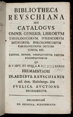 Bibliotheca Revschiana Sev Catalogvs Omnis. Generis. Librorvm Theologicorvm. Ivridicorvm Medicorvm. Philosophicorvm Philologicorvm. Historicorvm, Rel. ... Qvi D. V. Sept. ... CIƆIƆCCXXXXI Helmaestadii ... Pvblica. Avctione Distrahentvr