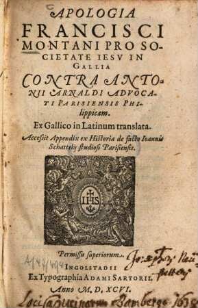 Apologia Francisci Montani pro Societate Iesv in Gallia Contra Antonii Arnaldi Advocati Parisiensis Philippicam : Ex Gallico in Latinum translata ; Accesit Appendix ex Historia de facto Ioannis Schattelij studiosi Parisiensis