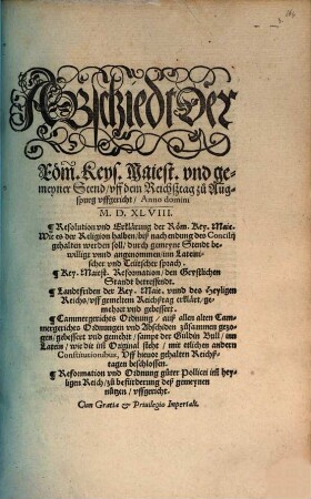 Abschiedt Der Röm. Keys. Maiest. vnd gemeyner Stend, vff dem Reichßtag zu Augspurg : vffgericht, Anno domini M.D.XLVIII. Resolution vnd Erklärung der Röm. Key. Maie. Wie es der Religion halben, ... gehalten werden soll, ... Reformation, den Geystlichen Standt betreffendt. Landtfriden der Key. Maie. ... Cammergerichts Ordnung, ... Reformation vnd Ordnung guter Pollicei ...