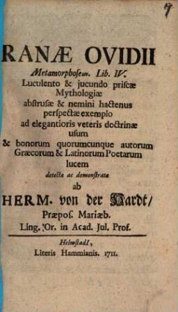 Ranæ Ovidii : Metamorphoseōn. Lib. IV. [!] Luculento & jucundo priscæ Mythologiæ abstrusæ & nemini hactenus perspectæ exemplo ad elegantioris veteris doctrinæ usum & bonorum quorumcunque autorum Græcorum & Latinorum Poetarum lucem detectæ ac demonstratæ
