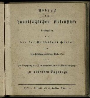 Abdruck der hauptsächlichen Actenstücke betreffend die von der Reichsstadt Goslar zu dem sechsmonatlichen Bedarf [et]c. des zur Besetzung der Demarcationslinie bestimmten Corps zu leistenden Beyträge