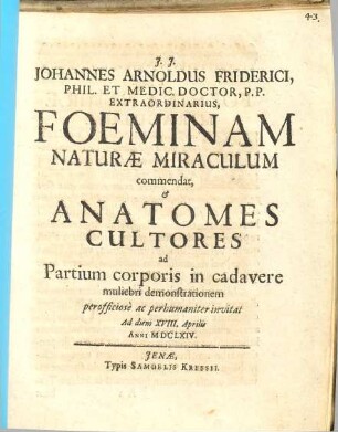 Johannes Arnoldus Friderici, Phil. et Medic. Doctor, P.P. Extraordinarius, Foeminam naturae miraculum commendat, & Anatomes Cultores ad Partium corporis in cadavere muliebri demonstrationem perofficiose ac perhumaniter invitat : ad diem XVIII. Aprilis Anni MDCLXIV