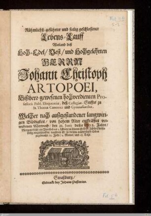 Rühmlichst-geführter und seelig geschlossener Lebens-Lauff Weiland deß ... Johann Christoph Artopoei ... Professoris Publ. Eloquentiae, deß Collegiat-Stiffts zu St. Thomae Canonici und Gymnasiarchae : Welcher ... den 21. Junij ... 1702 ... eingeschlafen, nachdem Er in diesem ... Leben zugebracht 75. Jahr, 9. Monat, und 18. Tage