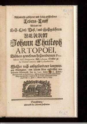 Rühmlichst-geführter und seelig geschlossener Lebens-Lauff Weiland deß ... Johann Christoph Artopoei ... Professoris Publ. Eloquentiae, deß Collegiat-Stiffts zu St. Thomae Canonici und Gymnasiarchae : Welcher ... den 21. Junij ... 1702 ... eingeschlafen, nachdem Er in diesem ... Leben zugebracht 75. Jahr, 9. Monat, und 18. Tage