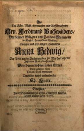 Als des ... Herrn Ferdinand Buch-Wälders ... in Breßlau, eintziges und sehr artiges Töchterlein Anna Hedwig ... den 8. May des 1685. Jahres ins Grab gebracht wurde