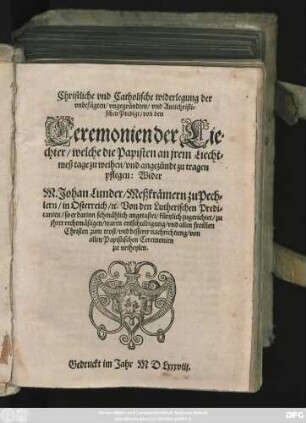 Christliche vnd Catholische widerlegung der || vnbefügten/ vngegründten/ vnd Antichristi=||schen Predigt/ von den || Ceremonien der Lie=||chter/ welche die Papisten an jrem Liecht=||meß tage zu weihen/ vnd angezündt zu tragen || pflegen: Wider || M.Johan Lunder/ Meßkrämern zu Pech=||lern/ in Osterreich/ #[et]c. Von den Lutherischen Predi=||canten ... kürtzlich zugerichtet ... ||
