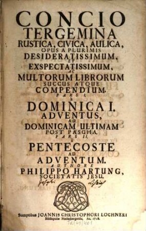 Concio Tergemina Rustica, Civica, Aulica : Opus A Plurimis Desideratissimum, Et Exspectatissimum, Ac Multorum Librorum Succus Atque Compendium. Pars I. à Dominicai. Adventus, Ad Dominicam Ultimam Post Pascha. Pars II. à Pentecoste Ad Adventum, Pars I.