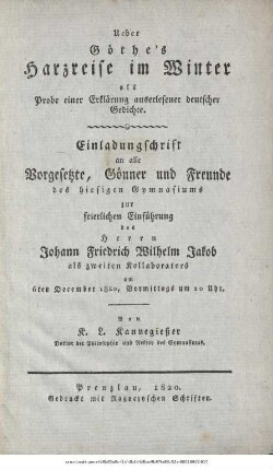 Ueber Göthe's Harzreise im Winter als Probe einer Erklärung auserlesener deutscher Gedichte : Einladungschrift an alle Vorgesetzte, Gönner und Freunde des hiesigen Gymnasiums zur feierlichen Einführung des Herrn Johann Friedrich Wilhelm Jakob als zweiten Kollaborators am 6ten December 1820, Vormittags um 10 Uhr
