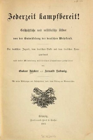 Jederzeit kampfbereit! : geschichtliche und militärische Bilder von der Entwickelung der deutschen Wehrkraft. Der deutschen Jugend, dem deutschen Volke und dem deutschen Heere gewidmet und ... geschildert von Oskar Höcker und Arnold Ludwig. Mit vielen Abbildungen und Schlachtplänen, sowie eeinem Anhang von Armeemärschen
