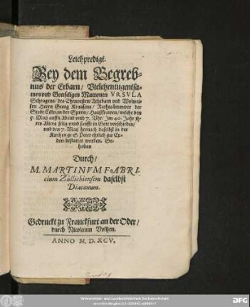 Leichpredigt.|| Bey dem Begreb=||nus der Erbarn ... || Matronen VRSVLA || Schragens/ des ... || Herrn Georg Krausens/ Rathscämmerer der || Stadt Cöln an der Sprew/ Haußfrawen/ welche den || 5. Maij ... Jm 40. Jahr jh=||res Alters ... vorschieden/|| vnd den 7. Maij ... in der || Kirchen zu S. Peter ehrlich ... || bestattet worden. Ge=||halten || Durch/|| M. MARTINVM FABRI-||cium Züllichiensem daselbst || Diaconum.||