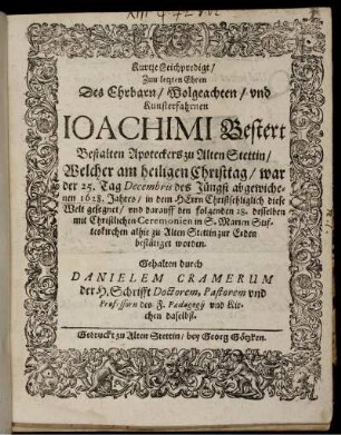 Kurtze Leichpredigt/ Zum letzten Ehren Des Ehrbarn/ Wolgeachten/ und Kunsterfahrnen Ioachimi Bestert Bestalten Apoteckers zu Alten Stettin/ : Welcher am heiligen Christtag/ war der 25. Tag Decembris des Jüngst abgewichenen 1628. Jahres/ in dem HErrn Christsehliglich diese Welt gesegnet/ und darauff den folgenden 28. desselben mit Christlichen Ceremonien in S. Marien Stifteskirchen alhie zu Alten Stettin zur Erden bestätiget worden.