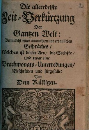 Die alleredelste Zeit-Verkürtzung Der Gantzen Welt : Vermittelst eines anmutigen und erbaulichen Gespräches, Welches ist dieser Art, die Sechste, Und zwar eine Brachmonats-Unterredungen