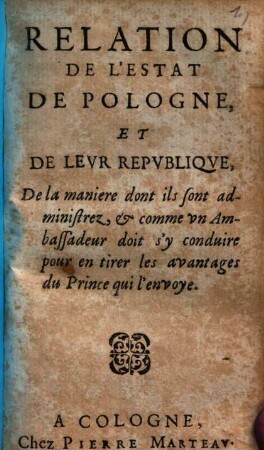 Relation de l'estat de Pologne, et de leur republique : De la maniere dont ils sont administrez, et comme un ambassadeur doit s'y conduire pour en tirer les avantages du prince qui l'envoye