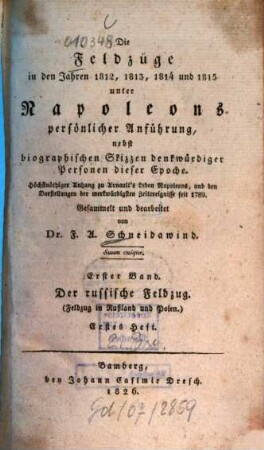 Die Feldzüge in den Jahren 1812, 1813, 1814 und 1815 unter Napoleons persönlicher Anführung : nebst biographischen Skizzen denkwürdiger Personen dieser Epoche ; höchstnöthiger Anhang zu Arnault's Leben Napoleons, und den Darstellungen der merkwürdigsten Zeitereignisse seit 1789, 1,1. Der russische Feldzug : (Feldzug in Rußland und Polen) ; erstes Heft