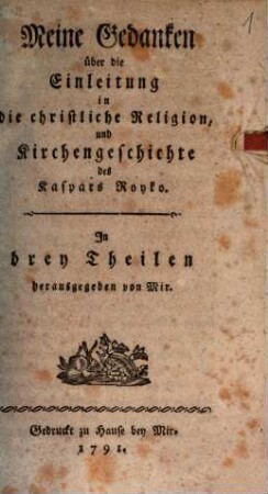 Meine Gedanken über die Einleitung in die christliche Religion und Kirchengeschichte des Kaspars Royko : In drey Theilen, [1]