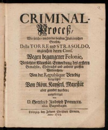 Criminal-Proceß, Wie solcher wieder die beyden Italiänischen Grafen, Della Torre und Strasoldo, ingleichen deren Cons. Wegen begangener Felonie, Verletzter Majestät, Ermordung des erstern Gemahlin, Ehebruchs und anderer grossen Verbrechen, Von der Republique Venedig fortgesetzet, Von Röm. Kayserl. Majestät aber geendet worden