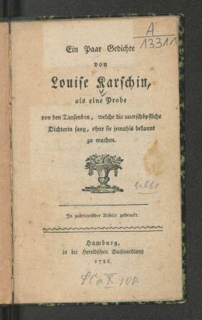 Ein Paar Gedichte von Louise Karschin, als eine Probe von den Tausenden, welche die unerschöpfliche Dichterin sang, ohne sie jemahls bekannt zu machen