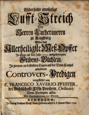 Widerholte armseelige Lufft-Streich Der Herren Lutheraneren zu Augspurg Wider das Allerheiligste Meß-Opffer : In ihrem auf das Jahr 1735. ausgesprengten Fridens-Büchlein, In zweyen an bestim[m]ten Tägen auf der Dom-Cantzel gehaltenen Controvers-Predigen vorgestellet